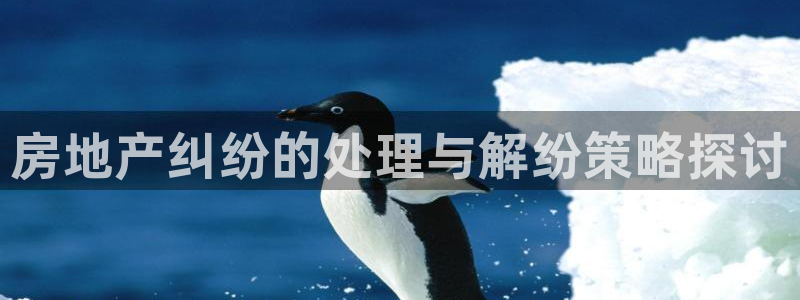 新宝5安卓版：房地产纠纷的处理与解纷策略探讨