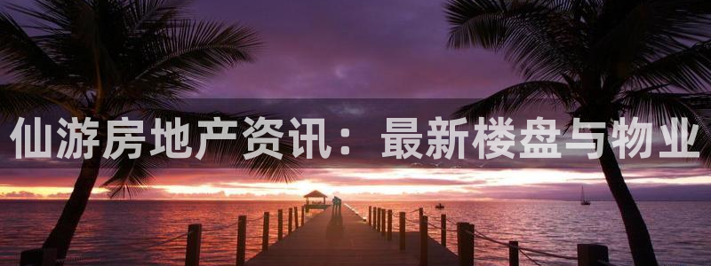 新宝5侹刔：仙游房地产资讯：最新楼盘与物业