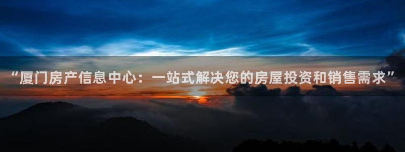 新宝5官网霸：“厦门房产信息中心：一站式解决您的房屋投资和销