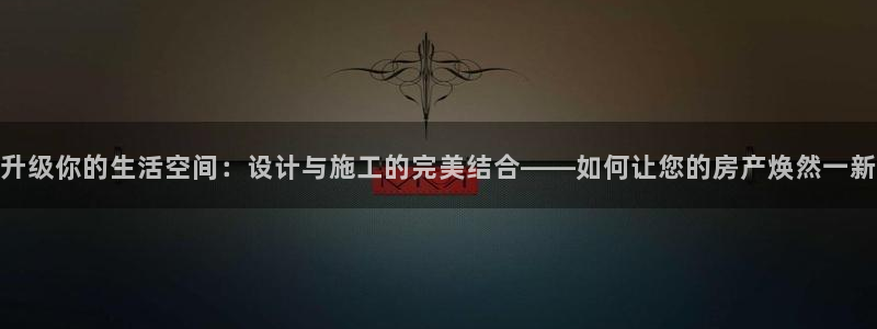 新宝5下载软件：升级你的生活空间：设计与施工的完美结合——如