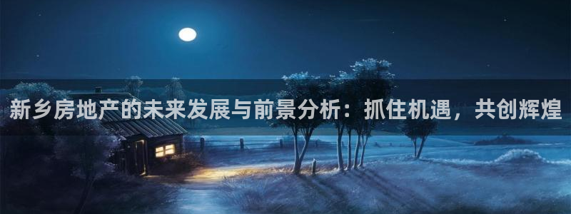 新宝5官方登录入口：新乡房地产的未来发展与前景分析：抓住机遇