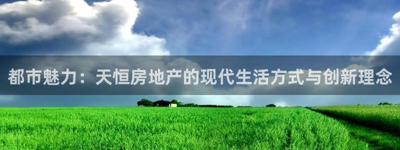 新宝5手机平台登陆：都市魅力：天恒房地产的现代生活方式与创新
