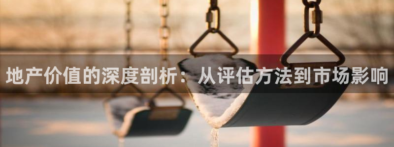 新宝5d：地产价值的深度剖析：从评估方法到市场影响