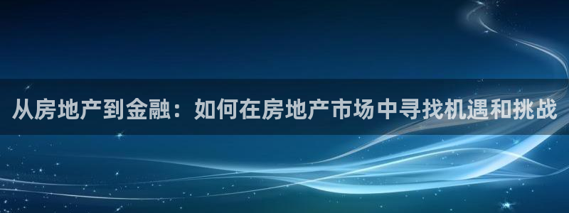 新宝5_测：从房地产到金融：如何在房地产市场中寻找机遇和挑战