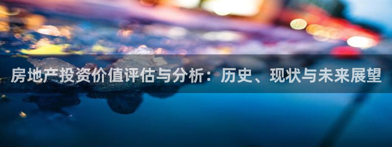 新宝5娱乐主管：房地产投资价值评估与分析：历史、现状与未来展