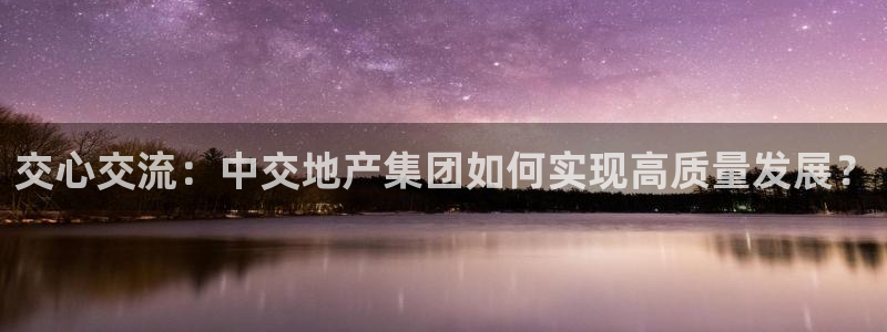 新宝5彩票娱乐平台：交心交流：中交地产集团如何实现高质量发展