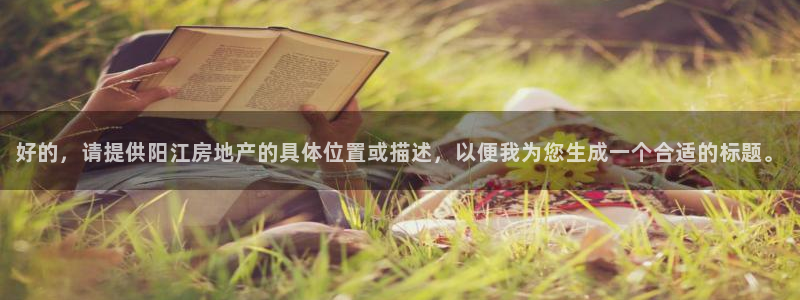 新宝5下载测试：好的，请提供阳江房地产的具体位置或描述，以便