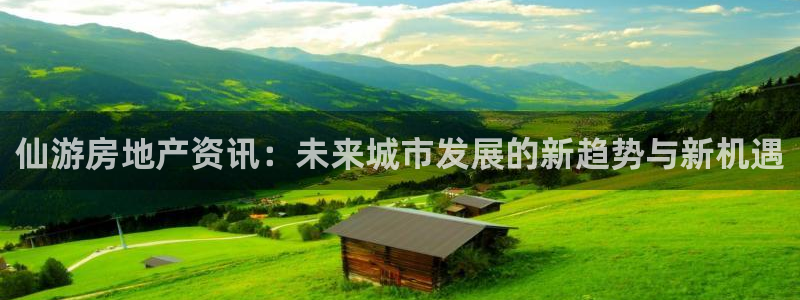 新宝5黑：仙游房地产资讯：未来城市发展的新趋势与新机遇