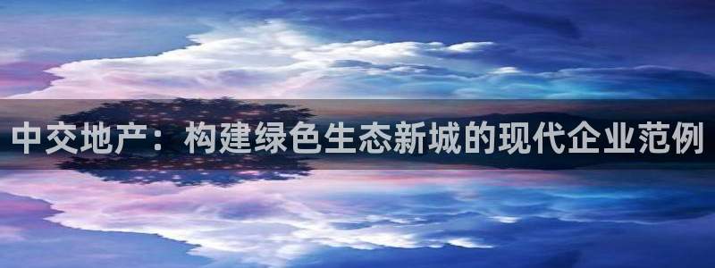 新宝5策略：中交地产：构建绿色生态新城的现代企业范例