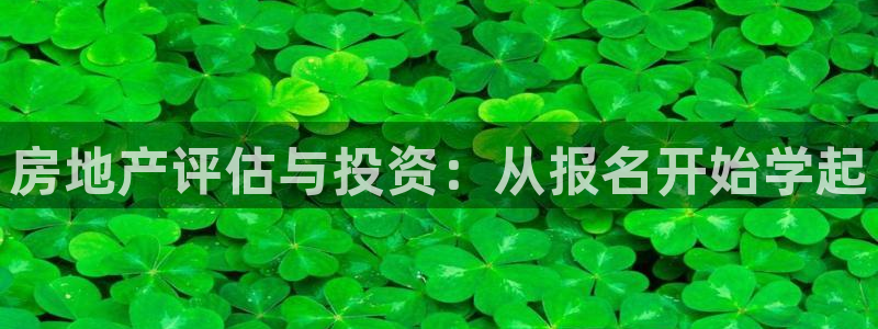新宝5户端：房地产评估与投资：从报名开始学起