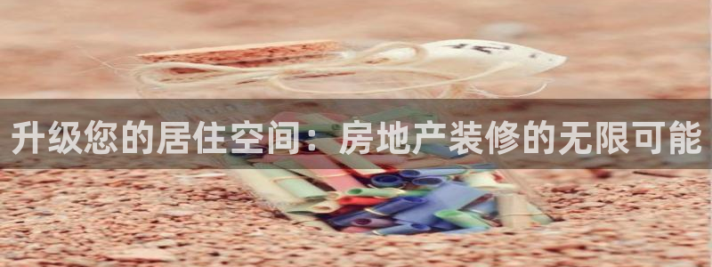 新宝5平台咋样：升级您的居住空间：房地产装修的无限可能