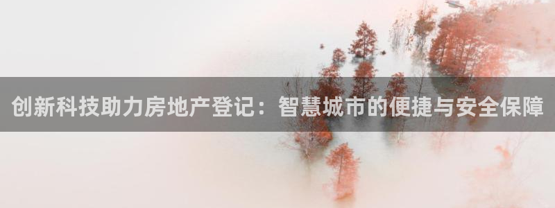 新宝5注册测速登录：创新科技助力房地产登记：智慧城市的便捷与