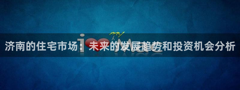 新宝5直属：济南的住宅市场：未来的发展趋势和投资机会分析