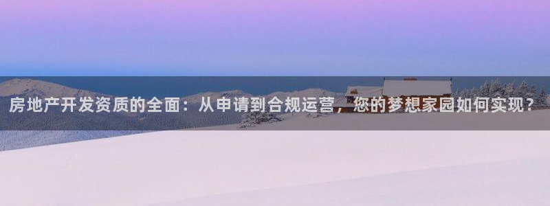 新宝5源码：房地产开发资质的全面：从申请到合规运营，您的梦想