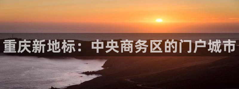 新宝5app：重庆新地标：中央商务区的门户城市