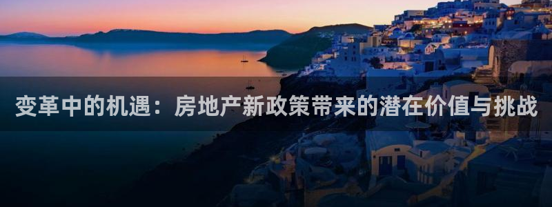 新宝5黑：变革中的机遇：房地产新政策带来的潜在价值与挑战