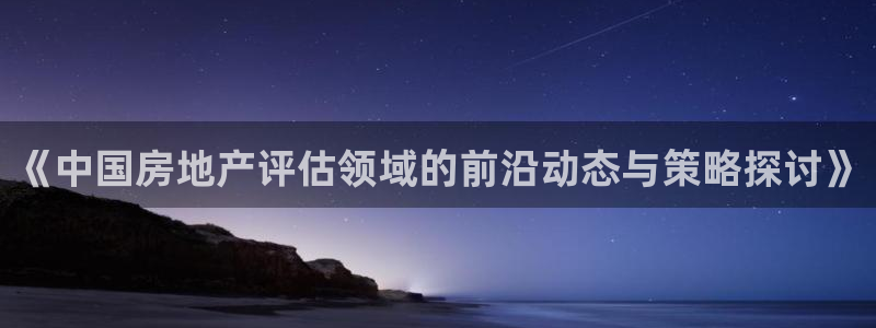新宝5娱乐经：《中国房地产评估领域的前沿动态与策略探讨》