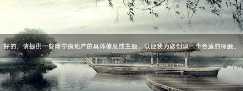 5新宝：好的，请提供一些南宁房地产的具体信息或主题，以便我为