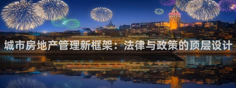 新宝3得74OO5：城市房地产管理新框架：法律与政策的顶层设