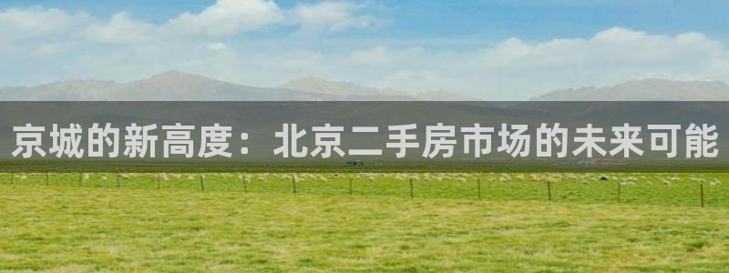 新宝5娱乐主管：京城的新高度：北京二手房市场的未来可能
