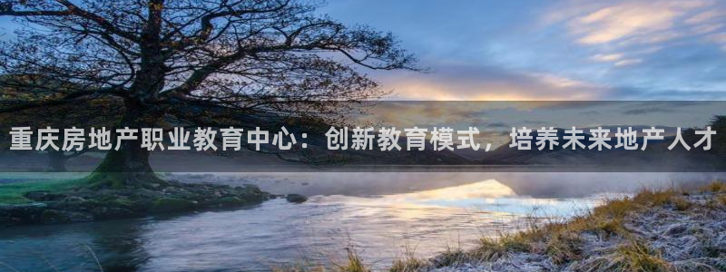 新宝5app手机下载：重庆房地产职业教育中心：创新教育模式，