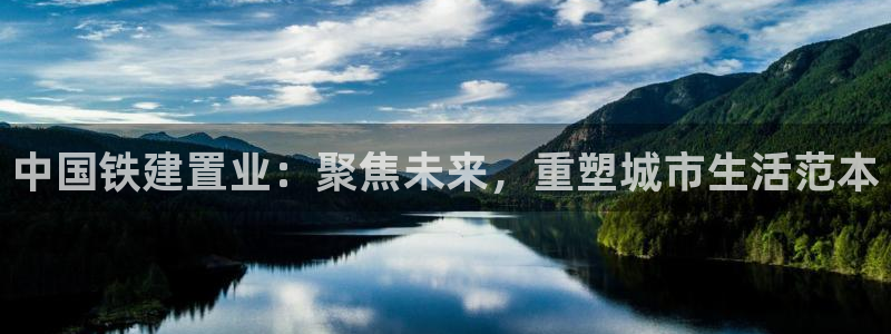新宝5线路登录检测：中国铁建置业：聚焦未来，重塑城市生活范本