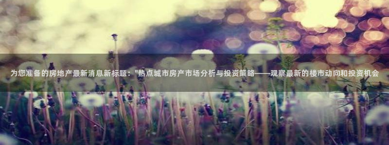 新宝5娱乐注册：为您准备的房地产最新消息新标题：\