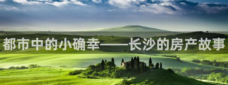 新宝5是什么：都市中的小确幸——长沙的房产故事