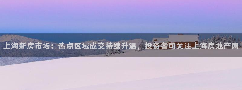 新宝5招商：上海新房市场：热点区域成交持续升温，投资者可关注