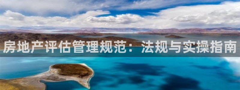 新宝5注册流程：房地产评估管理规范：法规与实操指南