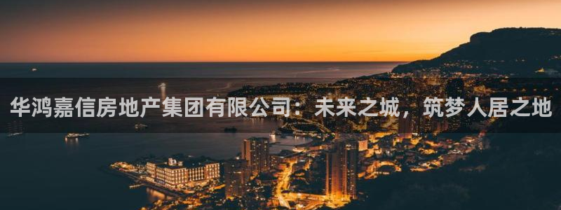 新宝5娱乐：华鸿嘉信房地产集团有限公司：未来之城，筑梦人居之